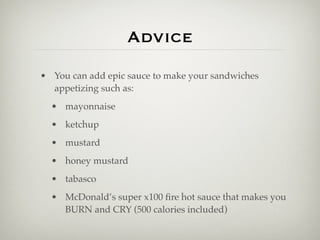 Advice
• You can add epic sauce to make your sandwiches
  appetizing such as:
  • mayonnaise
  • ketchup
  • mustard
  • honey mustard
  • tabasco
  • McDonald’s super x100 ﬁre hot sauce that makes you
    BURN and CRY (500 calories included)
 