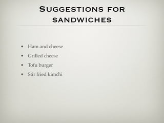 Suggestions for
          sandwiches

• Ham and cheese
• Grilled cheese
• Tofu burger
• Stir fried kimchi
 