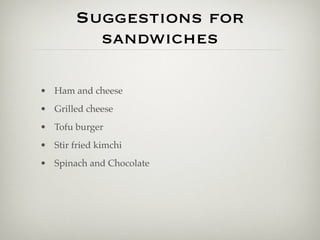 Suggestions for
          sandwiches

• Ham and cheese
• Grilled cheese
• Tofu burger
• Stir fried kimchi
• Spinach and Chocolate
 