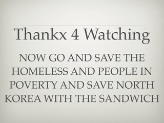 Thankx 4 Watching
  NOW GO AND SAVE THE
 HOMELESS AND PEOPLE IN
 POVERTY AND SAVE NORTH
KOREA WITH THE SANDWICH
 