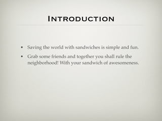 Introduction

• Saving the world with sandwiches is simple and fun.
• Grab some friends and together you shall rule the
  neighborhood! With your sandwich of awesomeness.
 