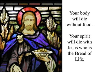 Your body
   will die
without food.

 Your spirit
will die with
Jesus who is
the Bread of
    Life.
 
