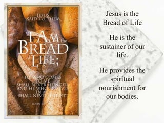 Jesus is the
 Bread of Life

   He is the
sustainer of our
      life.

He provides the
   spiritual
nourishment for
  our bodies.
 
