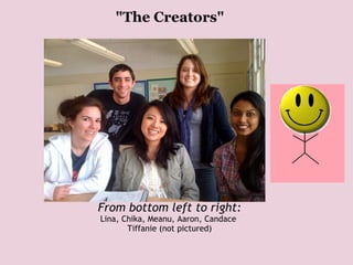 "The Creators"   From bottom left to right: Lina, Chika, Meanu, Aaron, Candace  Tiffanie (not pictured) 