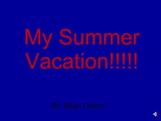My Summer Vacation!!!!! By: Brian Colton 