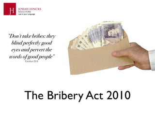 "Don't take bribes: they
  blind perfectly good
  eyes and pervert the
 words of good people"
        Exodus 23:8




        The Bribery Act 2010
 