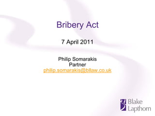 Bribery Act
       7 April 2011

       Philip Somarakis
            Partner
philip.somarakis@bllaw.co.uk
 
