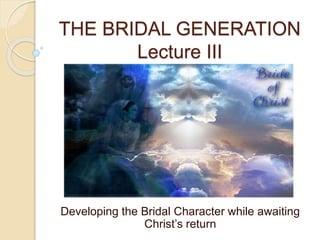 THE BRIDAL GENERATION
Lecture III
Developing the Bridal Character while awaiting
Christ’s return
 