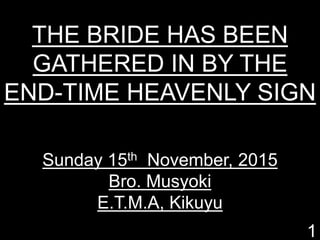 THE BRIDE HAS BEEN
GATHERED IN BY THE
END-TIME HEAVENLY SIGN
Sunday 15th November, 2015
Bro. Musyoki
E.T.M.A, Kikuyu
1
 