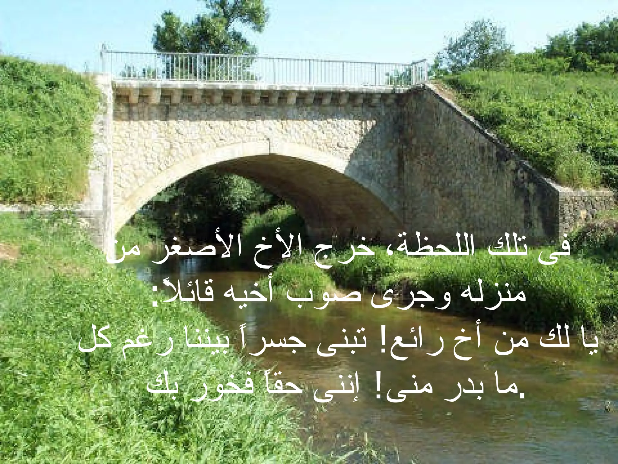 فى تلك اللحظة، خرج الأخ الأصغر من منزله وجرى صوب أخيه قائلاً : يا لك من أخ رائع !  تبنى جسراً بيننا رغم كل ما بدر منى !  إننى حقاً فخور بك . 