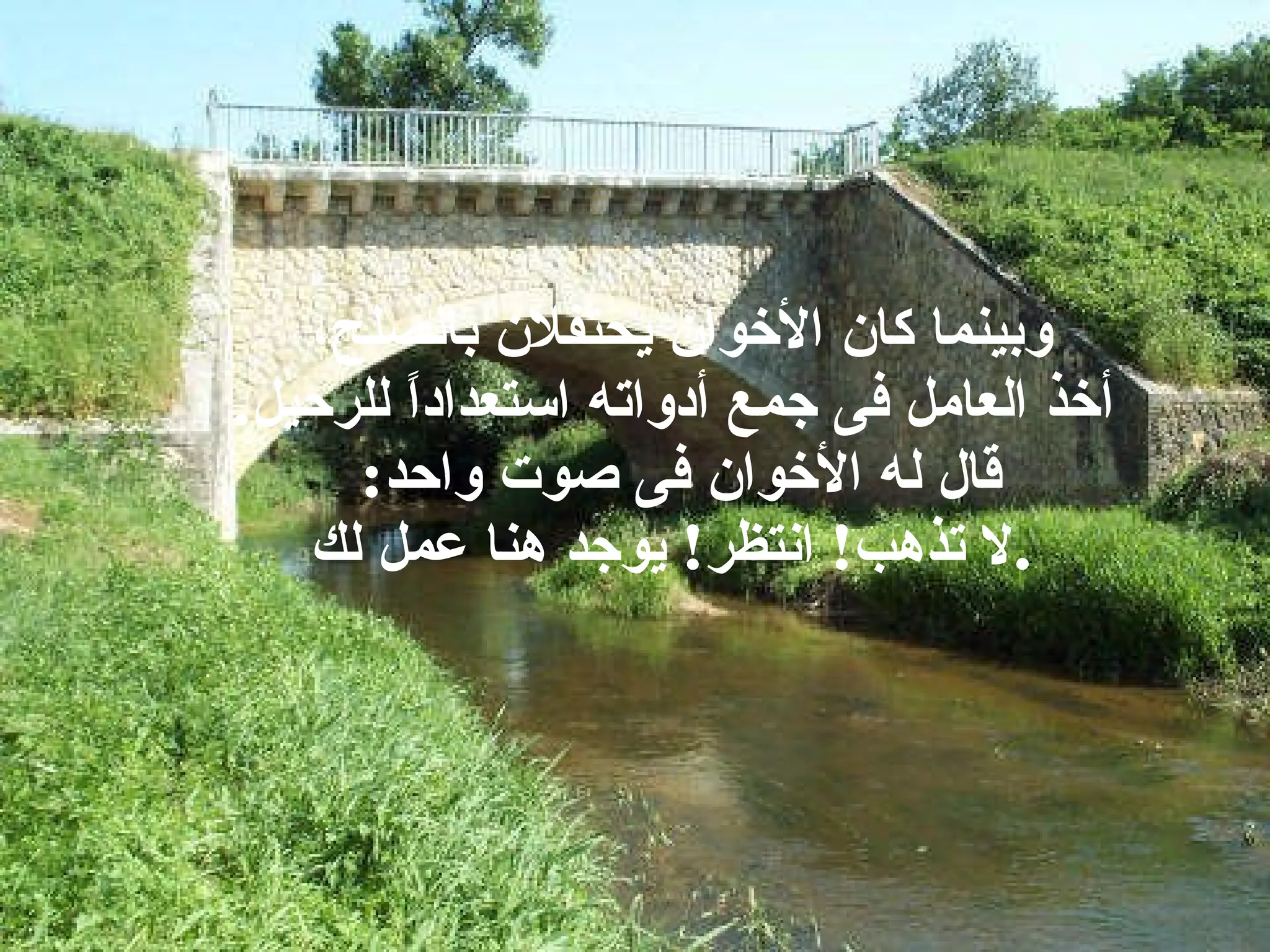 وبينما كان الأخوان يحتفلان بالصلح،  أخذ العامل فى جمع أدواته استعداداً للرحيل . قال له الأخوان فى صوت واحد :  لا تذهب !  انتظر !  يوجد هنا عمل لك . 