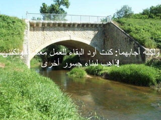 ولكنه أجابهما :  كنت أود البقاء للعمل معكما، ولكننى ذاهب لبناء جسور أخرى ! 