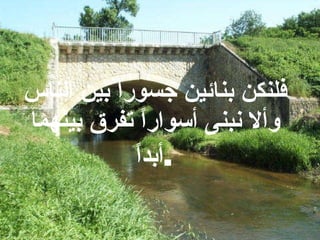 فلنكن بنائين جسوراً بين الناس وألا نبنى أسواراً تفرق بينهما أبداً . 