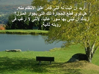 أريد أن أثبت له أننى قادر على الانتقام منه . هل ترى قطع الحجارة تلك التى بجوار المنزل؟ أريدك أن تبنى بها سورا عالياً، لأننى لا أرغب فى رؤيته ثانيةً . 