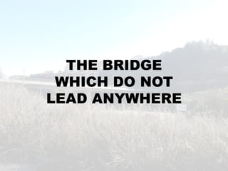 THE BRIDGE
 WHICH DO NOT
LEAD ANYWHERE
 