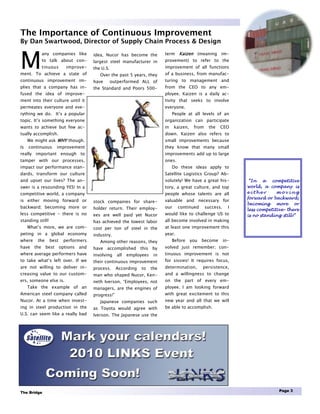 The Importance of Continuous Improvement
By Dan Swartwood, Director of Supply Chain Process & Design



M
              any companies like       idea, Nucor has become the           term Kaizen (meaning im-
              to talk about con-       largest steel manufacturer in        provement) to refer to the
              tinuous      improve-    the U.S.                             improvement of all functions
ment. To achieve a state of               Over the past 5 years, they       of a business, from manufac-
continuous improvement im-             have       outperformed ALL of       turing to management and
plies that a company has in-           the Standard and Poors 500-          from the CEO to any em-
fused the idea of improve-                                                  ployee. Kaizen is a daily ac-
ment into their culture until it                                            tivity that seeks to involve
permeates everyone and eve-                                                 everyone.
rything we do. It’s a popular                                                    People at all levels of an
topic. It’s something everyone                                              organization can participate
wants to achieve but few ac-                                                in    kaizen,    from    the   CEO
tually accomplish.                                                          down. Kaizen also refers to
     We might ask WHY though.                                               small improvements because
Is   continuous       improvement                                           they know that many small
really important enough to                                                  improvements add up to large
tamper with our processes,                                                  ones.
impact our performance stan-                                                     Do these ideas apply to
dards, transform our culture                                                Satellite Logistics Group? Ab-
and upset our lives? The an-                                                solutely! We have a great his-            “In a competitive
swer is a resounding YES! In a                                              tory, a great culture, and top           world, a company is
competitive world, a company                                                people whose talents are all             either       moving
                                                                                                                     forward or backward;
is either moving forward or            stock companies for share-           valuable and necessary for
                                                                                                                     becoming more or
backward; becoming more or             holder return. Their employ-         our     continued       success.     I
                                                                                                                     less competitive– there
less competitive - there is no         ees are well paid yet Nucor          would like to challenge US to            is no standing still!”
standing still!                        has achieved the lowest labor        all become involved in making
     What’s more, we are com-          cost per ton of steel in the         at least one improvement this
peting in a global economy             industry.                            year.
where    the      best    performers      Among other reasons, they              Before     you   become       in-
have    the    best      options and   have accomplished this by            volved just remember; con-
where average performers have          involving    all   employees    in   tinuous improvement is not
to take what’s left over. If we        their continuous improvement         for sissies! It requires focus,
are not willing to deliver in-         process.     According   to    the   determination,        persistence,
creasing value to our custom-          man who shaped Nucor, Ken-           and a willingness to change
ers, someone else is.                  neth Iverson, “Employees, not        on the part of every em-
     Take the example of an            managers, are the engines of         ployee. I am looking forward
American steel company called          progress!”                           with great excitement to this
Nucor. At a time when invest-             Japanese companies such           new year and all that we will
ing in steel production in the         as Toyota would agree with           be able to accomplish.
U.S. can seem like a really bad        Iverson. The Japanese use the




The Bridge                                                                                                                         Page 3
 
