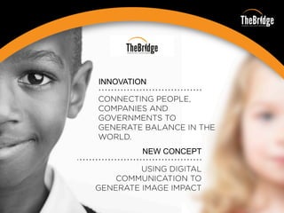 CONNECTING PEOPLE,
COMPANIES AND
GOVERNMENTS TO
GENERATE BALANCE IN THE
WORLD.
NEW CONCEPT
USING DIGITAL
COMMUNICATION TO
GENERATE IMAGE IMPACT
INNOVATION
 