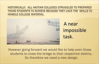 However going forward we would like to help even those
students to cross the bridge to their respective destiny.
So therefore we need a new design.
A near
impossible
task.
 
