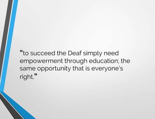 “to succeed the Deaf simply need
empowerment through education; the
same opportunity that is everyone's
right.”
 