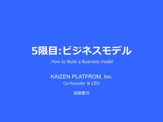 5限目:ビジネスモデル
Co-founder & CEO
須藤憲司
How to Build a Business model
KAIZEN PLATFORM, Inc.
 