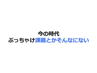 今の時代
ぶっちゃけ課題とかそんなにない
 