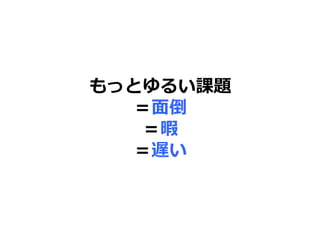 もっとゆるい課題
＝面倒
＝暇
＝遅い
 