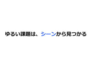 ゆるい課題は、シーンから見つかる
 
