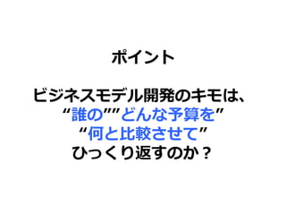 ポイント
ビジネスモデル開発のキモは、
“誰の””どんな予算を”
“何と比較させて”
ひっくり返すのか？
 