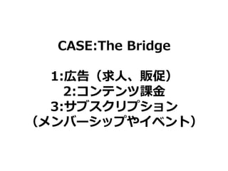 CASE:The Bridge
1:広告（求人、販促）
2:コンテンツ課金
3:サブスクリプション
（メンバーシップやイベント）
 