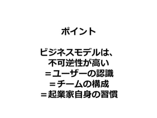ポイント
ビジネスモデルは、
不可逆性が高い
＝ユーザーの認識
＝チームの構成
＝起業家自身の習慣
 