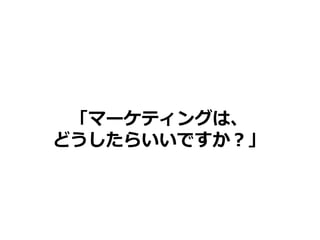 「マーケティングは、
どうしたらいいですか？」
 
