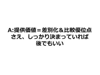 A:提供価値＝差別化＆比較優位点
さえ、しっかり決まっていれば
後でもいい
 