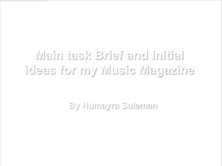 Main task Brief and Initial
ideas for my Music Magazine

       By Humayra Suleman
 
