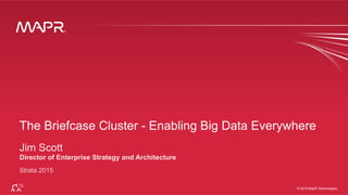 ®
© 2015 MapR Technologies 1
®
© 2015 MapR Technologies
The Briefcase Cluster - Enabling Big Data Everywhere
Jim Scott
Director of Enterprise Strategy and Architecture
Strata 2015
 