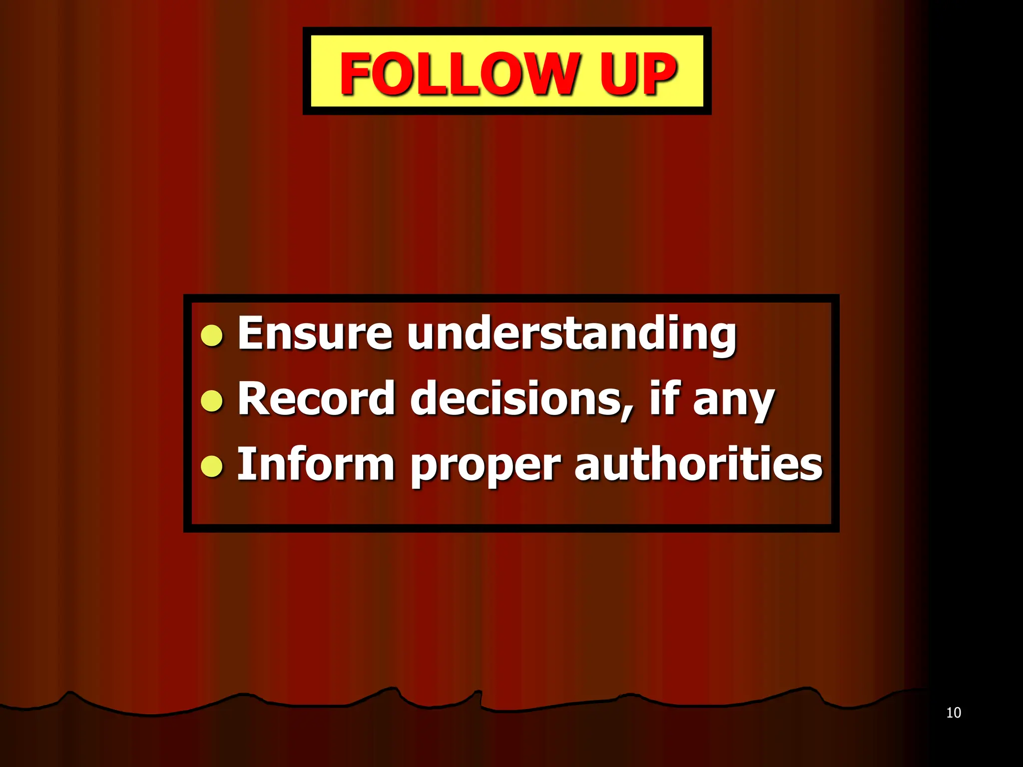 10
FOLLOW UP
l Ensure understanding
l Record decisions, if any
l Inform proper authorities
 