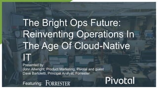 The Bright Ops Future:
Reinventing Operations In
The Age Of Cloud-Native
IT
Presented by:
John Allwright, Product Marketing, Pivotal and guest
Dave Bartoletti, Principal Analyst, Forrester
Featuring:
 