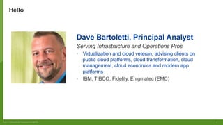 2© 2017 FORRESTER. REPRODUCTION PROHIBITED.
Hello
Dave Bartoletti, Principal Analyst
Serving Infrastructure and Operations Pros
•  Virtualization and cloud veteran, advising clients on
public cloud platforms, cloud transformation, cloud
management, cloud economics and modern app
platforms
•  IBM, TIBCO, Fidelity, Enigmatec (EMC)
 