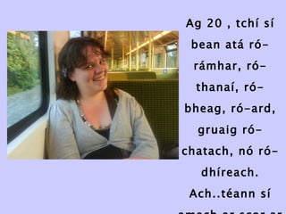 Ag 20 , tchí sí bean atá ró-rámhar, ró-thanaí, ró-bheag, ró-ard, gruaig ró-chatach, nó ró-dhíreach. Ach..téann sí amach ar scor ar bith. 