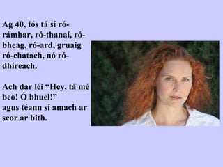Ag 40, fós tá sí ró-rámhar, ró-thanaí, ró-bheag, ró-ard, gruaig ró-chatach, nó ró-dhíreach.  Ach dar léi “Hey, tá mé beo! Ó bhuel!” agus téann sí amach ar scor ar bith. 