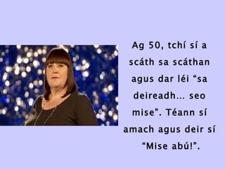 Ag 50, tchí sí a scáth sa scáthan agus dar léi “sa deireadh… seo mise”. Téann sí amach agus deir sí  “Mise abú!”. 