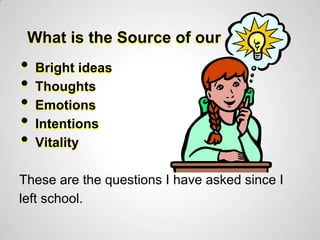 What is the Source of our
•   Bright ideas
•   Thoughts
•   Emotions
•   Intentions
•   Vitality

These are the questions I have asked since I
left school.
 