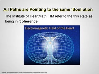 All Paths are Pointing to the same ‘Soul’ution
      The Institute of HeartMath IHM refer to the this state as
      being in ‘coherence’.




image ref: http://www.sirenabernal.com/wp-content/uploads/2012/09/heartmath-institute.jpeg
 