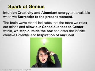 Spark of Genius
  Intuition Creativity and Abundant energy are available
  when we Surrender to the present moment.
  The brain-wave model indicates that the more we relax
  our minds and allow our Consciousness to Center
  within, we step outside the box and enter the infinite
  creative Potential and Inspiration of our Soul.




image source: http://www.coolspringswines.com/blog/?p=998
 