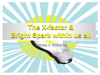 The X-factor &
Bright Spark within us all
       James x Williams
 