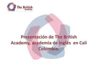 Presentación de The British
Academy, academia de inglés en Cali
            Colombia.
 