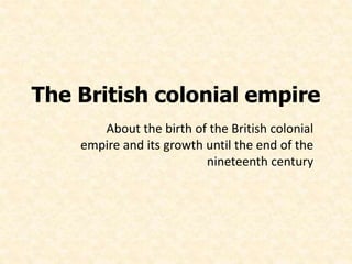 The British colonial empire 
About the birth of the British colonial 
empire and its growth until the end of the 
nineteenth century 
 