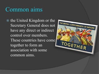 Common aims
 the United Kingdom or the
Secretary General does not
have any direct or indirect
control over members.
These...