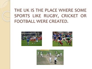 THE UK IS THE PLACE WHERE SOME 
SPORTS LIKE RUGBY, CRICKET OR 
FOOTBALL WERE CREATED. 
 
