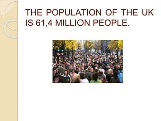 THE POPULATION OF THE UK 
IS 61,4 MILLION PEOPLE. 
 