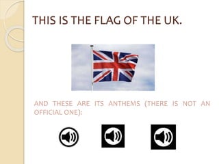 THIS IS THE FLAG OF THE UK. 
AND THESE ARE ITS ANTHEMS (THERE IS NOT AN 
OFFICIAL ONE): 
 
